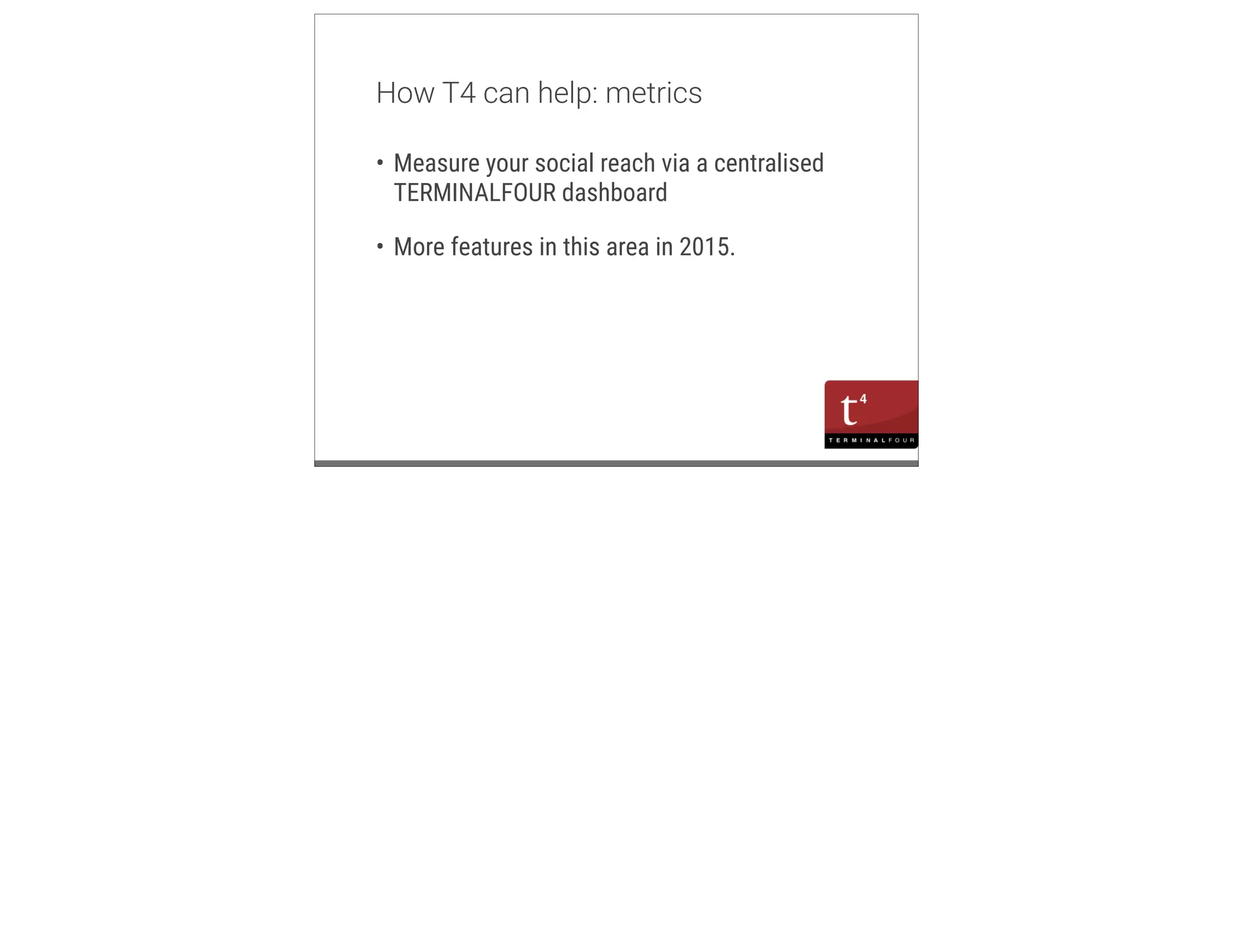 m 
How T4 can help: metrics 
• Measure your social reach via a centralised 
TERMINALFOUR dashboard 
• More features in this area in 2015. 
 