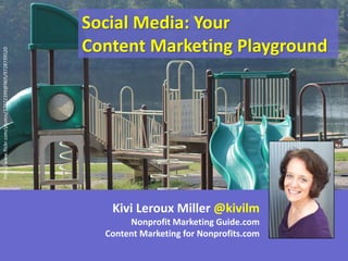 http://www.flickr.com/photos/37922399@N05/9728739520

Social Media: Your
Content Marketing Playground

Kivi Leroux Miller @kivilm
Nonprofit Marketing Guide.com
Content Marketing for Nonprofits.com

 