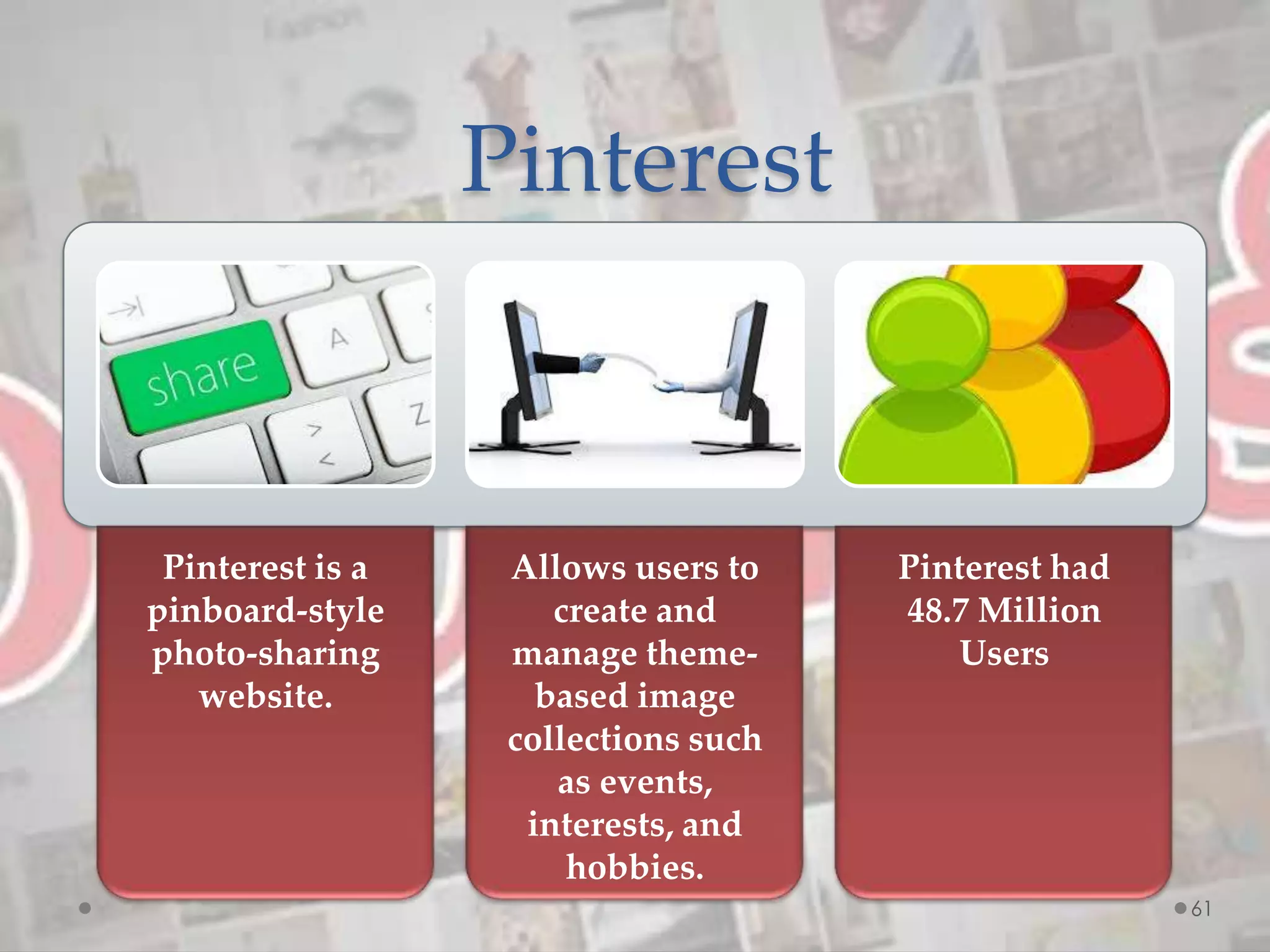 Pinterest
Pinterest is a
pinboard-style
photo-sharing
website.
Allows users to
create and
manage theme-
based image
collections such
as events,
interests, and
hobbies.
Pinterest had
48.7 Million
Users
61
 