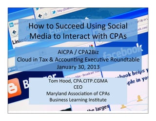How	
  to	
  Succeed	
  Using	
  Social	
  
      Media	
  to	
  Interact	
  with	
  CPAs	
  
                            AICPA	
  /	
  CPA2Biz	
  
Cloud	
  in	
  Tax	
  &	
  AccounAng	
  ExecuAve	
  Roundtable	
  
                            January	
  30,	
  2013	
  

               Tom	
  Hood,	
  CPA.CITP.CGMA	
  
                               CEO	
  
               Maryland	
  AssociaAon	
  of	
  CPAs	
  
                Business	
  Learning	
  InsAtute	
  
 