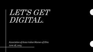 LET’S GET
DIGITAL.
Association of Asian IndianWomen of Ohio
June 28, 2015
 
