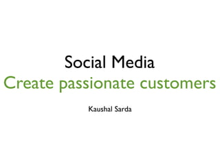 Social Media
Create passionate customers
          Kaushal Sarda
 