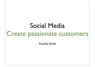 Social Media
Create passionate customers
          Kaushal Sarda
 