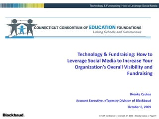 Technology & Fundraising: How to Leverage Social Media to Increase Your Organization’s Overall Visibility and Fundraising,[object Object],Brooke Csukas ,[object Object],Account Executive, eTapestry Division of Blackbaud,[object Object],October 6, 2009,[object Object]