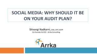 SOCIAL MEDIA: WHY SHOULD IT BE
ON YOUR AUDIT PLAN?
Shivangi Nadkarni, CISA, CIPT, DCPP
Co-Founder & CEO – Arrka Consulting
 
