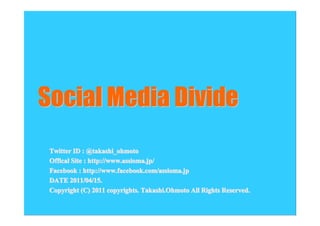 Social Media Divide
 Twitter ID : @takashi_ohmoto
 Offical Site : http://www.assioma.jp/
 Facebook : http://www.facebook.com/assioma.jp
 DATE 2011/04/15.
 Copyright (C) 2011 copyrights. Takashi.Ohmoto All Rights Reserved.
 