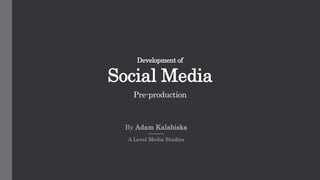Development of
Social Media
Pre-production
By Adam Kalabiska
A Level Media Studies
 