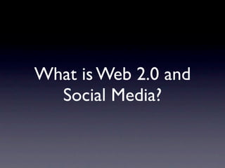 What is Web 2.0 and
  Social Media?
 