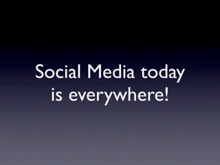 Social Media today
  is everywhere!
 