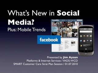 What’s New in Social
Media?
Plus: Mobile Trends




                           Presented by Jim Ayson
          Platforms & Internet Services / VADS-WCD
  SMART Customer Care Strat Plan Session / 01.07.2010
 