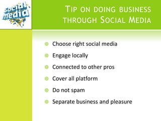 T IP ON DOING BUSINESS
        THROUGH S OCIAL M EDIA


   Choose right social media
   Engage locally
   Connected to other pros
   Cover all platform
   Do not spam
   Separate business and pleasure
 