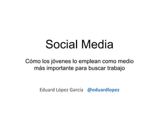 Social Media
Cómo los jóvenes lo emplean como medio
  más importante para buscar trabajo


    Eduard López García @eduardlopez
 