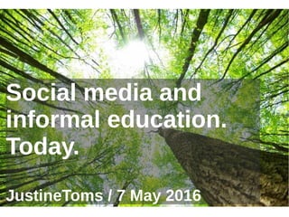 Social media and
informal education.
Today.
JustineToms / 7 May 2016
 