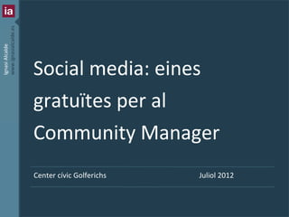 www.ignasialcalde.es
Ignasi Alcalde




                           Social media: eines
                           gratuïtes per al
                           Community Manager
                           Center cívic Golferichs                                    Juliol 2012



                       1   | Social media: eines gratuïtes per al Community Manager
 
