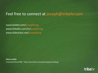 Feel free to connect at joseph@tribehr.com

www.twitter.com/josephfung
www.linkedin.com/in/josephfung
www.slideshare.net/josephfung




Photo Credits
Unevolved Brand #82 - http://www.flickr.com/photos/grahamsblog/
 