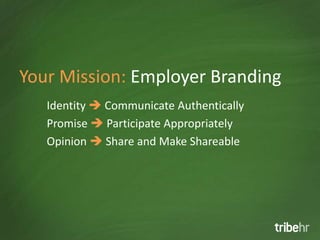 Your Mission: Employer Branding
   Identity  Communicate Authentically
   Promise  Participate Appropriately
   Opinion  Share and Make Shareable
 