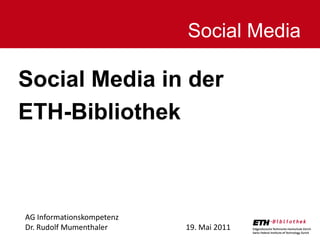 Social Media

Social Media in der
ETH-Bibliothek



AG Informationskompetenz
Dr. Rudolf Mumenthaler     19. Mai 2011
                                          1
 