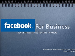 For Business
Social Media Is Not For Kids Anymore




                       Presented by: Jason Bahamundi of Sonix Studio
                                                  January 24, 2012
 