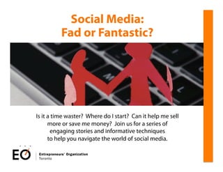 Social Media:
          Fad or Fantastic?




Is it a time waster? Where do I start? Can it help me sell
      more or save me money? Join us for a series of
       engaging stories and informative techniques
      to help you navigate the world of social media.
 