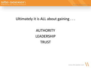 © 2009 Site-Seeker, Inc.
www.site-seeker.com
Ultimately it is ALL about gaining . . .
AUTHORITY
LEADERSHIP
TRUST
 