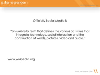 © 2009 Site-Seeker, Inc.
www.site-seeker.com
Officially Social Media is
“an umbrella term that defines the various activities that
integrate technology, social interaction and the
construction of words, pictures, video and audio.”
www.wikipedia.org
 