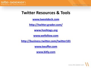 © 2009 Site-Seeker, Inc.
www.site-seeker.com
Twitter Resources & Tools
www.tweetdeck.com
http://twitter.grader.com/
www.hashtags.org
www.wefollow.com
http://business.twitter.com/twitter101
www.twuffer.com
www.bitly.com
 