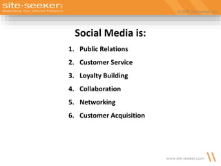 © 2009 Site-Seeker, Inc.
www.site-seeker.com
© 2009 Site-Seeker, Inc.
Social Media is:
1. Public Relations
2. Customer Service
3. Loyalty Building
4. Collaboration
5. Networking
6. Customer Acquisition
 
