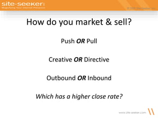 © 2009 Site-Seeker, Inc.
www.site-seeker.com
How do you market & sell?
Push OR Pull
Creative OR Directive
Outbound OR Inbound
Which has a higher close rate?
 
