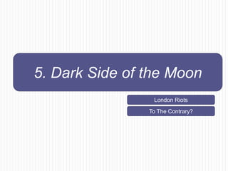 5. Dark Side of the Moon
                 London Riots

                To The Contrary?
 