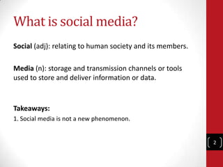 What is social media?
Social (adj): relating to human society and its members.

Media (n): storage and transmission channels or tools
used to store and deliver information or data.


Takeaways:
1. Social media is not a new phenomenon.


                                                           2
 