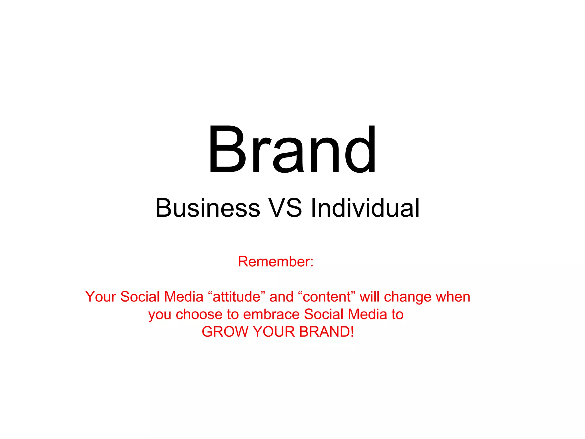 Brand Business VS Individual Remember:  Your Social Media “attitude” and “content” will change when you choose to embrace Social Media to  GROW YOUR BRAND! 