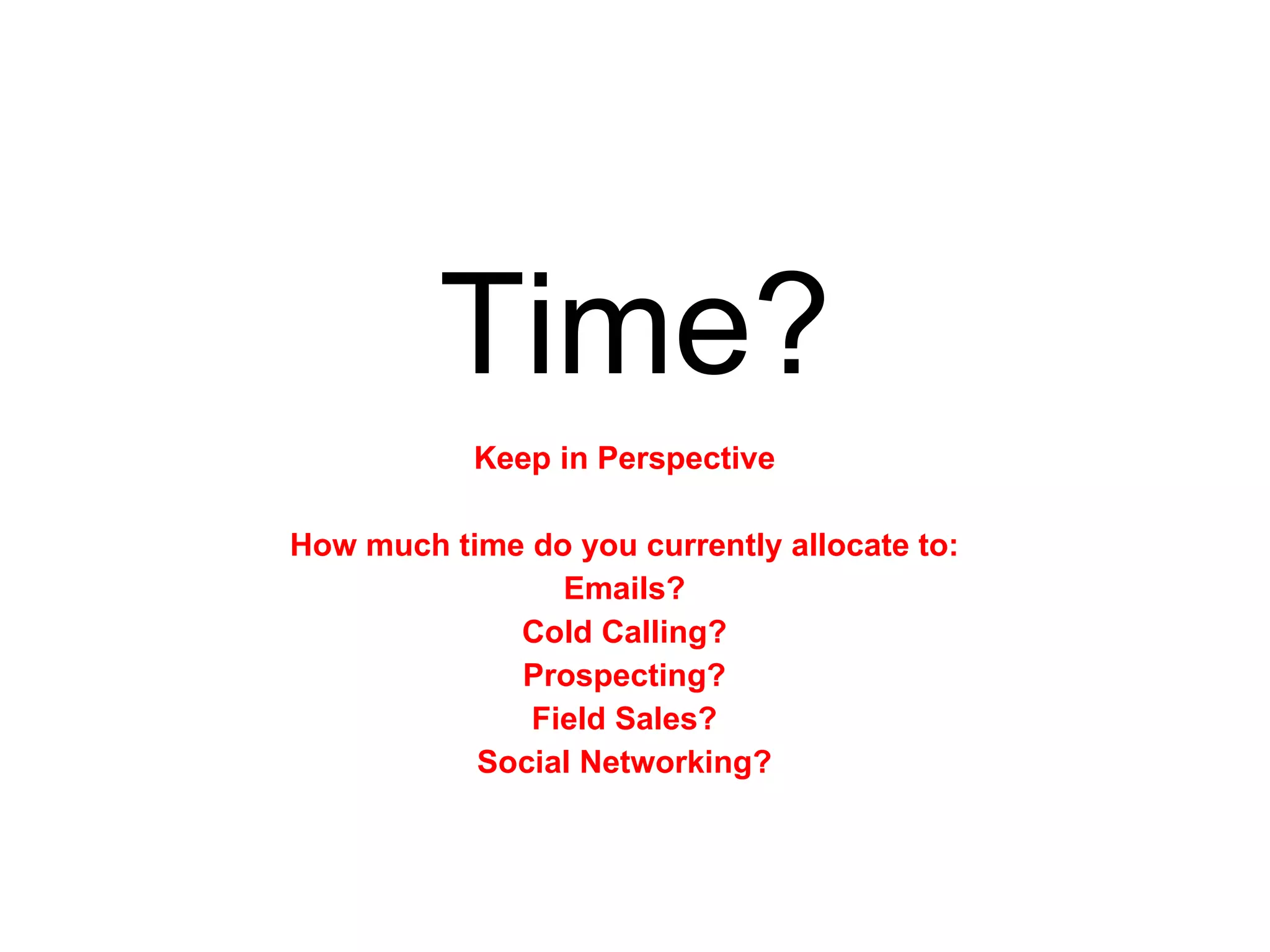 Time? Keep in Perspective How much time do you currently allocate to: Emails? Cold Calling? Prospecting? Field Sales? Social Networking? 