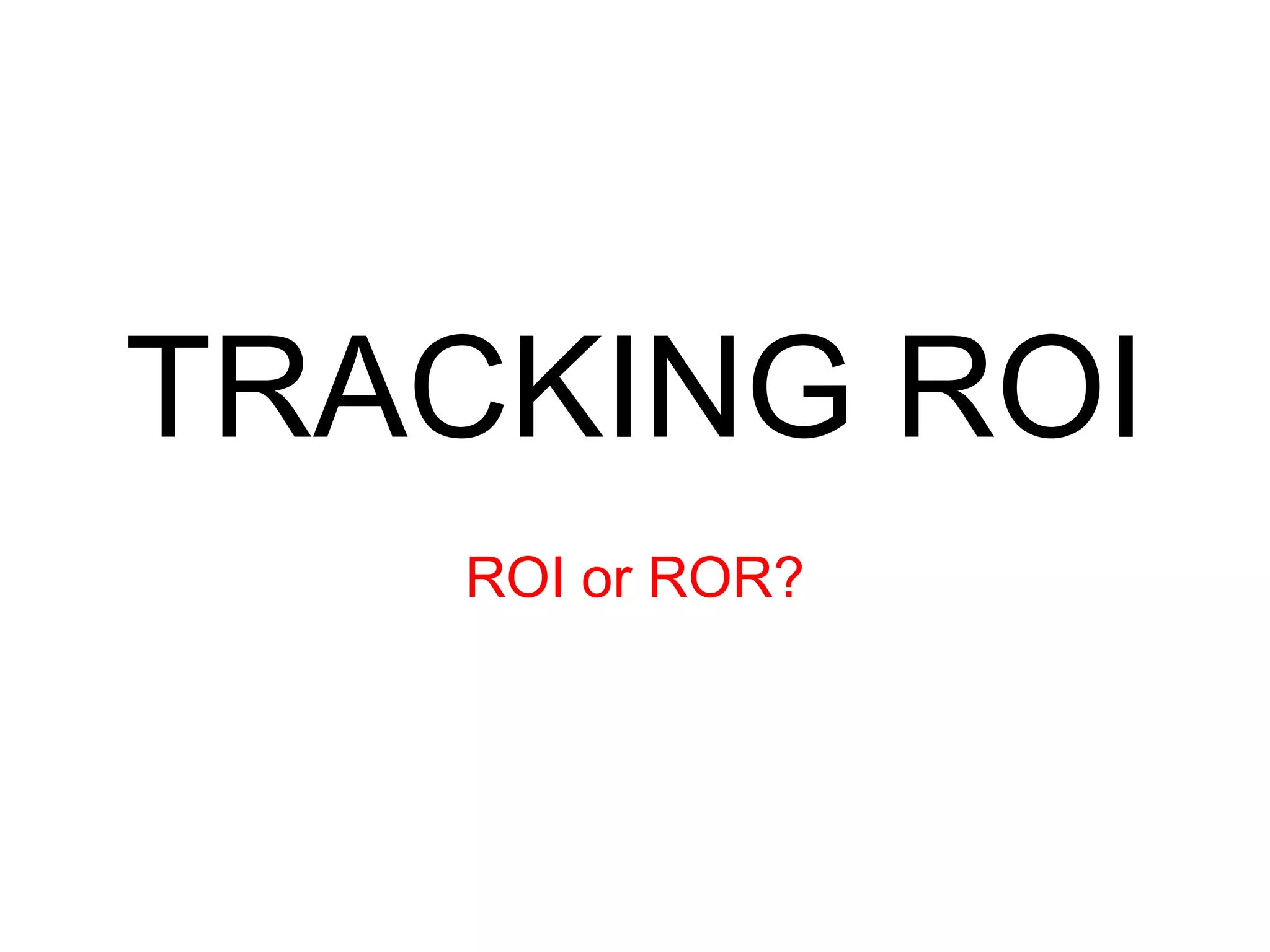 TRACKING ROI ROI or ROR? 