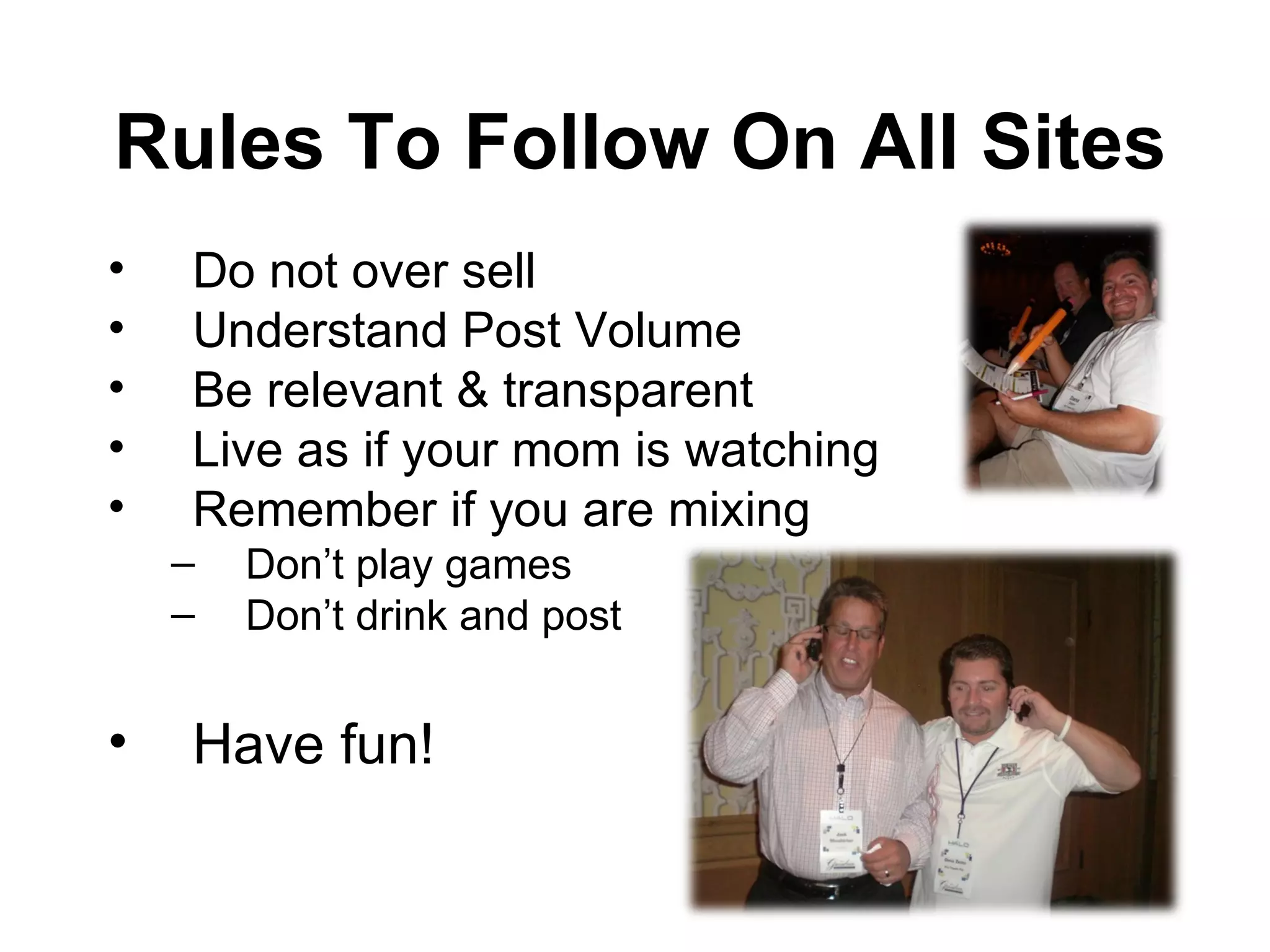 Do not over sell Understand Post Volume  Be relevant & transparent Live as if your mom is watching Remember if you are mixing Don’t play games Don’t drink and post Have fun! Rules To Follow On All Sites 