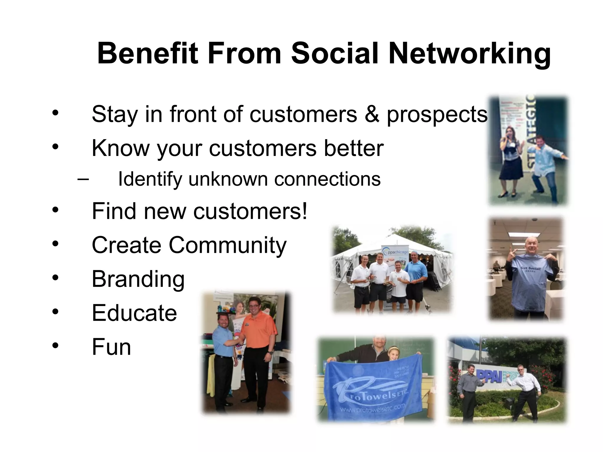Stay in front of customers & prospects Know your customers better Identify unknown connections Find new customers! Create Community Branding Educate Fun  Benefit From Social Networking 