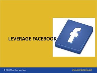 LEVERAGE FACEBOOK




© 2010 Mary Ellen Merrigan   www.merrigangroup.com
 