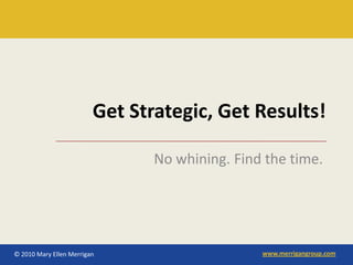 Get Strategic, Get Results!

                                No whining. Find the time.




© 2010 Mary Ellen Merrigan                      www.merrigangroup.com
 
