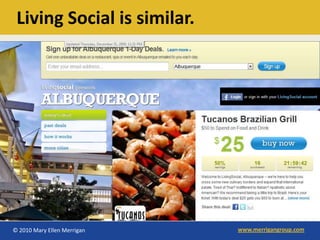 Living Social is similar.




© 2010 Mary Ellen Merrigan   www.merrigangroup.com
 