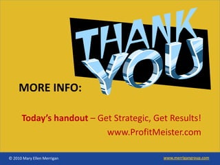 MORE INFO:

      Today’s handout – Get Strategic, Get Results!
                          www.ProfitMeister.com

© 2010 Mary Ellen Merrigan               www.merrigangroup.com
 