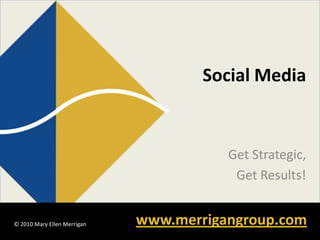 Social Media


                                        Get Strategic,
                                         Get Results!


© 2010 Mary Ellen Merrigan
© 2010 Mary Ellen Merrigan
                             www.merrigangroup.com
                                         www.merrigangroup.com
 