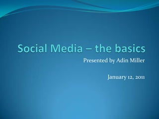 Social Media – the basics Presented by Adin Miller January 12, 2011 