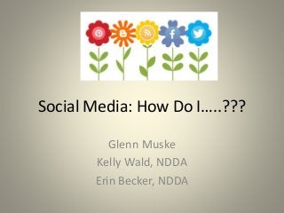 Social Media: How Do I…..???
Glenn Muske
Kelly Wald, NDDA
Erin Becker, NDDA
 