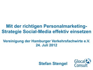 Mit der richtigen Personalmarketing-
Strategie Social-Media effektiv einsetzen 
 
Vereinigung der Hamburger Verkehrsfachwirte e.V. 
24. Juli 2012
Stefan Stengel
 