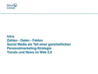 Intro
Zahlen - Daten - Fakten 
Social Media als Teil einer ganzheitlichen
Personalmarketing-Strategie 
Trends und News im Web 2.0
 
