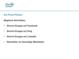 Ex-Post-Phase

Mögliche Aktivitäten:

• Alumni-Gruppe auf Facebook

• Alumni-Gruppe auf Xing

• Alumni-Gruppe auf LinkedIn

• Newsletter an ehemalige Mitarbeiter
 