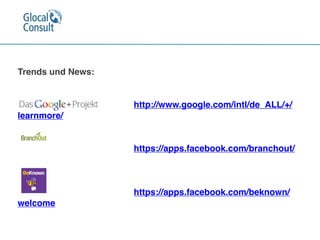 Trends und News:


http://www.google.com/intl/de_ALL/+/
learnmore/


https://apps.facebook.com/branchout/



https://apps.facebook.com/beknown/
welcome
 