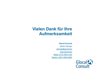 Vielen Dank für Ihre
Aufmerksamkeit

Glocal Consult
Stefan Stengel
stengel@glocal.biz
www.glocal.biz
Mobil: 0172 400 5 333
Telefon: 0451 2803 6666
 