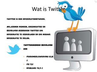 Wat is Twitter
Twitter is een informatienetwerk.


Miljoenen mensen, organisaties en
bedrijven gebruiken Twitter om
informatie te verkrijgen en om nieuwe
informatie te delen.


              Twittergebruik bedrijven
              2011


              •   Personeelswerving 63,8
                  %
              •   PR 73%
              •   Webcare 70,4 %
 