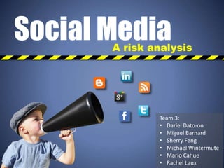 Social Media
       A risk analysis




               Team 3:
               • Dariel Dato-on
               • Miguel Barnard
               • Sherry Feng
               • Michael Wintermute
               • Mario Cahue
               • Rachel Laux
 