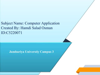 Jamhuriya Universtiy Campus 3
Subject Name: Computer Application
Created By: Hamdi Salad Osman
ID:C5220071
 